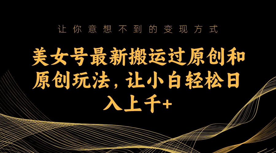 美女号最新搬运过原创和原创玩法，让小白轻松日入上千-可创副业网