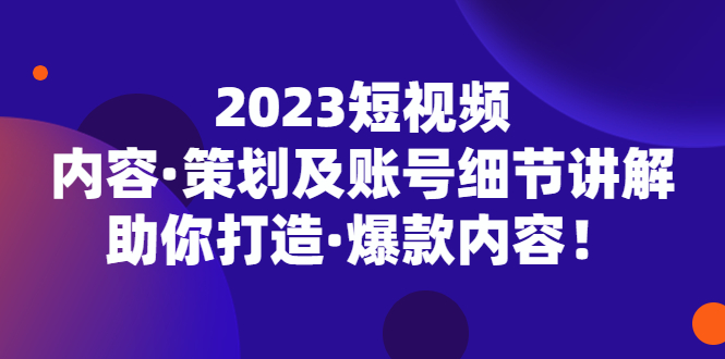 2023短视频内容·策划及账号细节讲解，助你打造·爆款内容！-可创副业网