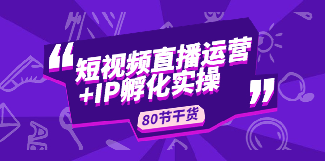 短视频直播运营+IP孵化实战：80节干货实操分享-可创副业网