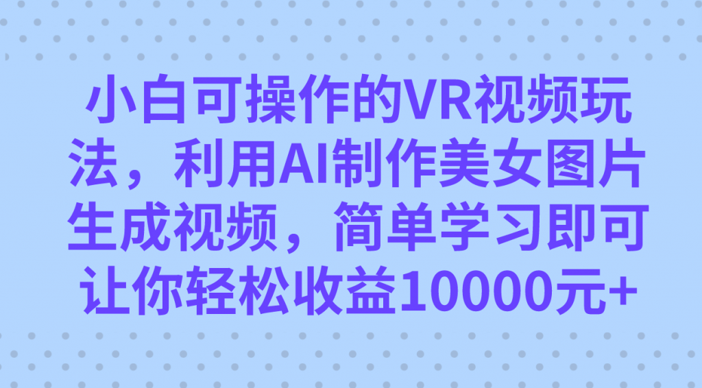 小白可操作的VR视频玩法，利用AI制作美女图片生成视频，你轻松收益10000+-可创副业网