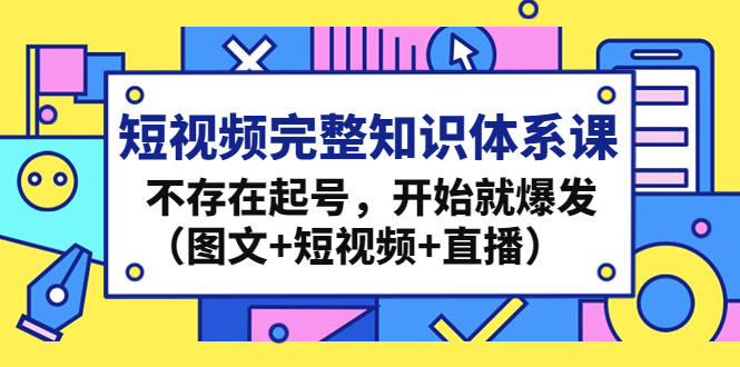 短视频完整知识体系课，不存在起号，开始就爆发（图文+短视频+直播）-可创副业网