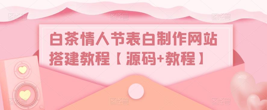 白茶情人节表白制作网站搭建教程【源码+视频教程】-可创副业网