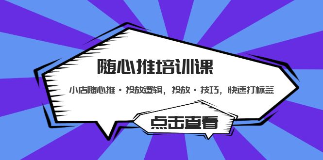 随心推培训课：小店随心推·投放逻辑，投放·技巧，快速打标签-可创副业网