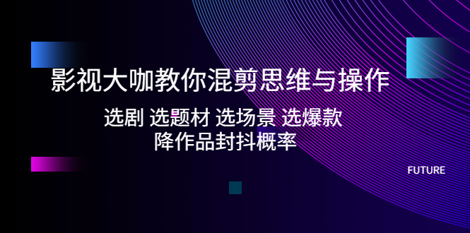 影视大咖教你混剪思维与操作：选剧 选题材 选场景 选爆款 降作品封抖概率-可创副业网