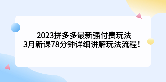2023拼多多最新强付费玩法，3月新课​78分钟详细讲解玩法流程！-可创副业网