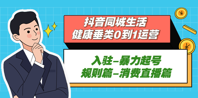 抖音同城生活-健康垂类0到1运营：入驻-暴力起号-规则篇-消费直播篇！-可创副业网