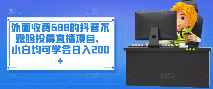 外面收费688的抖音不露脸投屏直播项目，小白均可学会日入200+￼-可创副业网