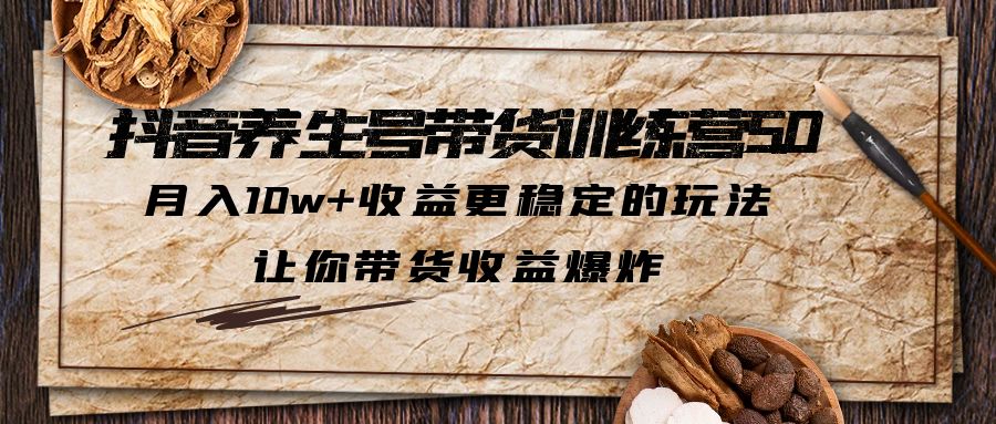 抖音养生号带货·训练营5.0，月入10w+收益更稳定的玩法，让你带货收益爆炸-可创副业网