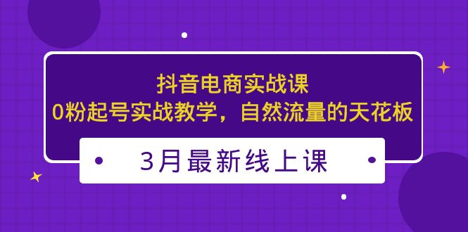 3月最新抖音电商实战课：0粉起号实战教学，自然流量的天花板-可创副业网