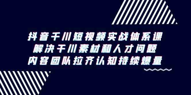 （9173期）抖音千川短视频实战体系课，解决干川素材和人才问题，内容团队拉齐认知…-可创副业网
