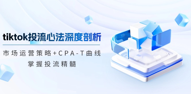 （12784期）tiktok投流心法深度剖析：市场运营策略+CPA-T曲线，掌握投流精髓-可创副业网