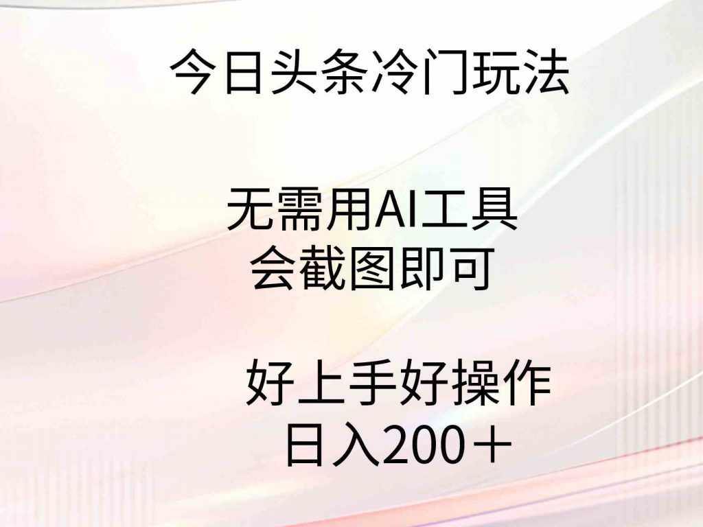 （9468期）今日头条冷门玩法，无需用AI工具，会截图即可。门槛低好操作好上手，日…-可创副业网