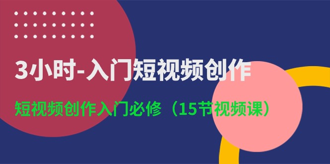 3小时入门短视频创作：短视频创作入门必修（15节视频课）-可创副业网