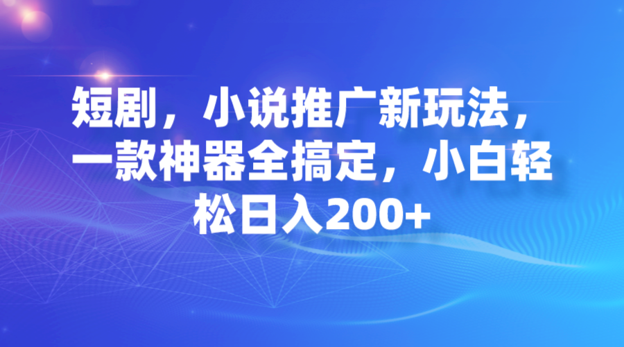 短剧，小说推广新玩法，一款神器全搞定，小白轻松日入200+-可创副业网