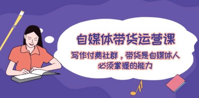 自媒体带货运营课：写作付费社群，带货是自媒体人必须掌握的能力-可创副业网