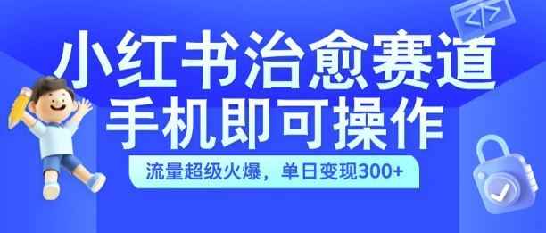 小红书治愈视频赛道，手机即可操作，流量超级火爆，单日变现300+【揭秘】-可创副业网