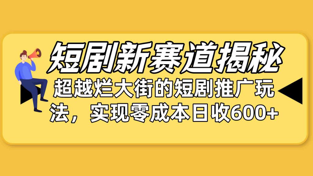 (10132期)短剧新赛道揭秘:如何弯道超车,超越烂大街的短剧推广玩法,实现零成本…-可创副业网