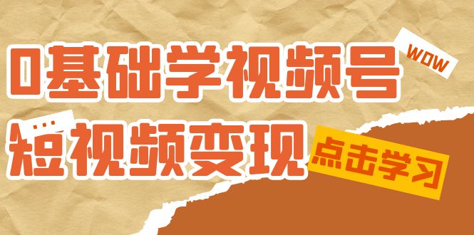 0基础学-视频号短视频变现：适合新人学习的短视频变现课（10节课）-可创副业网
