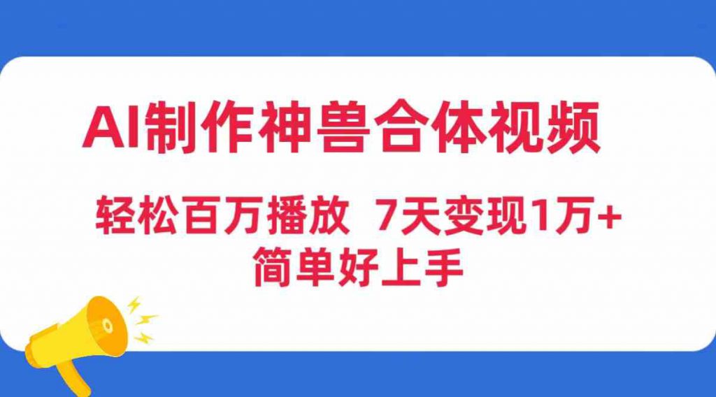 （9600期）AI制作神兽合体视频，轻松百万播放，七天变现1万+，简单好上手-可创副业网