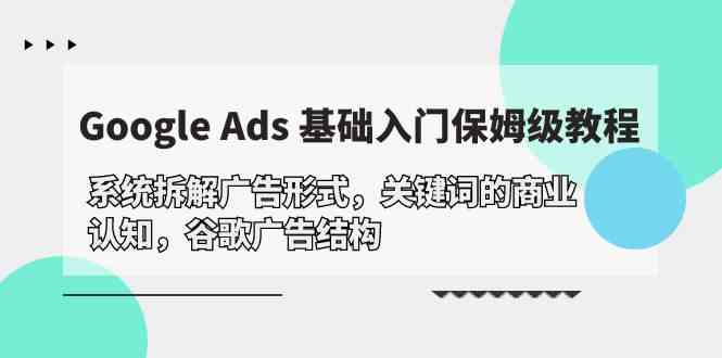 （10018期）Google Ads 基础入门，系统拆解广告形式/关键词的商业认知/谷歌广告结构-可创副业网