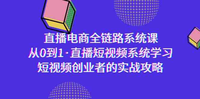 （9175期）直播电商-全链路系统课，从0到1·直播短视频系统学习，短视频创业者的实战-可创副业网
