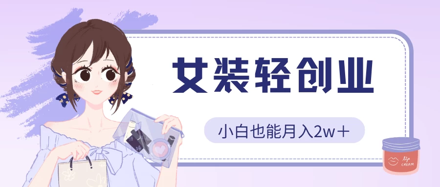 女装轻创业，小白也能月入2w＋，保姆式教学-可创副业网