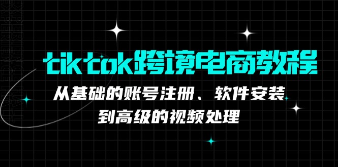 （12782期）tiktok跨境电商教程：从基础的账号注册、软件安装，到高级的视频处理-可创副业网
