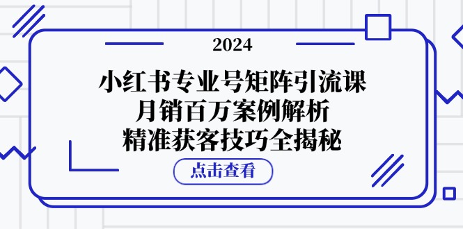 （12943期）小红书专业号矩阵引流课，月销百万案例解析，精准获客技巧全揭秘-可创副业网