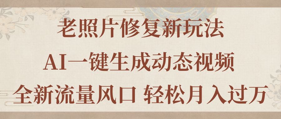 老照片修复新玩法，老照片AI一键生成动态视频 全新流量风口 轻松月入过万-可创副业网