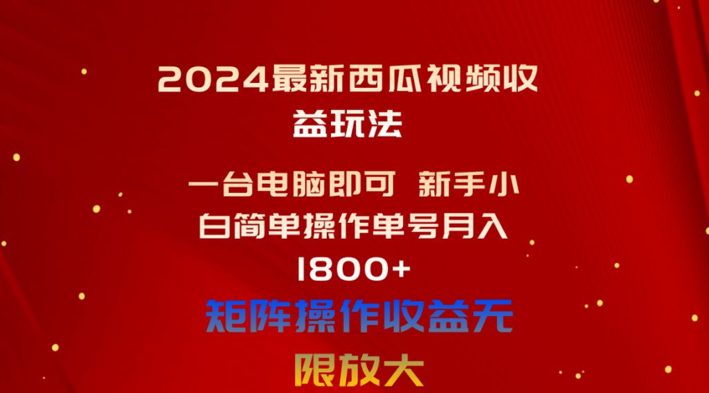 （10829期）2024最新西瓜视频收益玩法，一台电脑即可 新手小白简单操作单号月入1800+-可创副业网