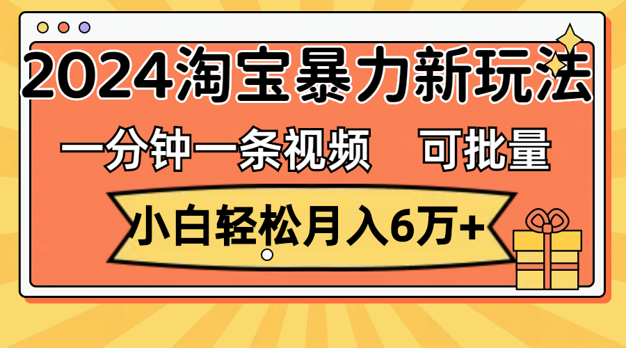 一分钟一条视频，小白轻松月入6万+，2024淘宝暴力新玩法，可批量放大收益-可创副业网