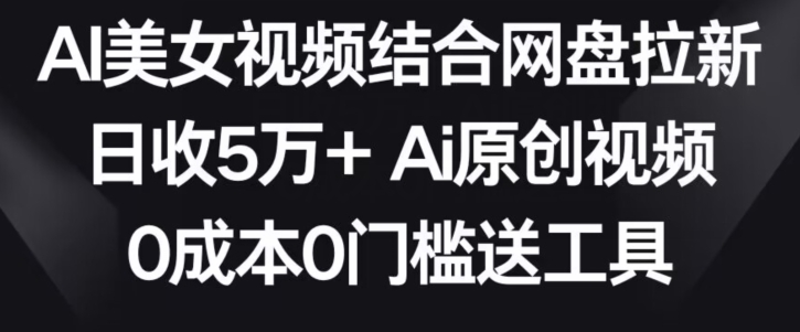 AI美女视频结合网盘拉新，日收5万+两分钟一条Ai原创视频，0成本0门槛送工具-可创副业网