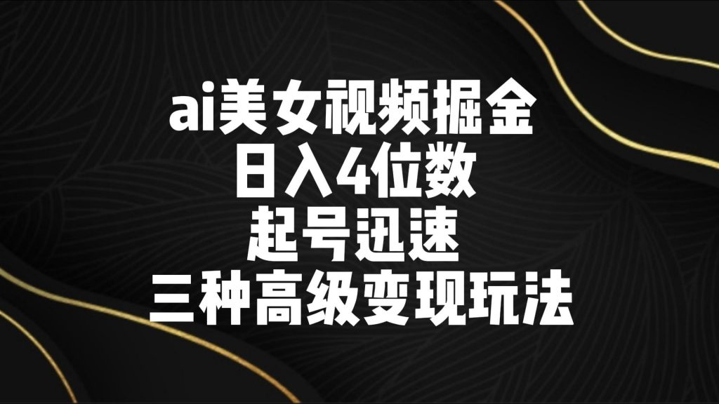 ai美女视频掘金 日入4位数 起号迅速 三种高级变现玩法-可创副业网