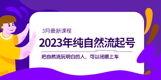 2023年纯自然流·起号课程，把自然流·玩明白的人 可以闭眼上车（3月更新）-可创副业网