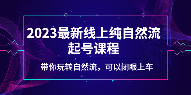 2023最新线上纯自然流起号课程，带你玩转自然流，可以闭眼上车！-可创副业网