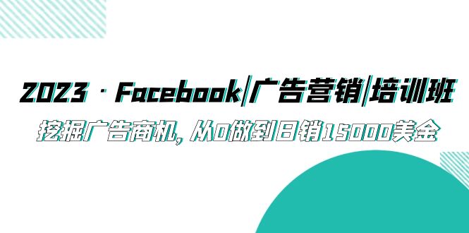 2023·Facebook|广告营销|培训班，挖掘广告商机，从0做到日销15000美金-可创副业网