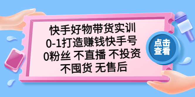 快手好物带货实训：0-1打造赚钱快手号 0粉丝 不直播 不投资 不囤货 无售后-可创副业网