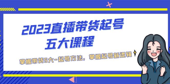 2023直播带货起号五大课程，掌握带货5大-起号方法，掌握起新号逻辑-可创副业网