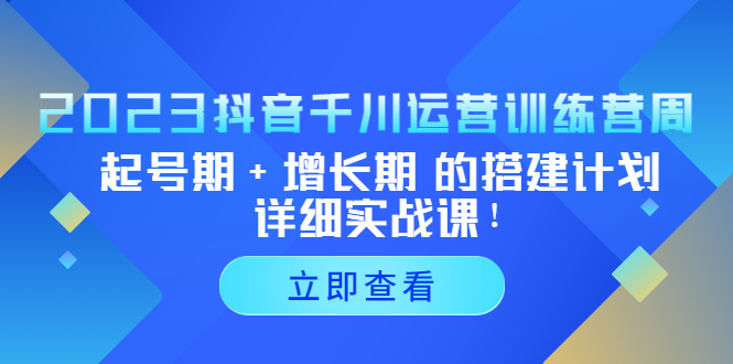 2023抖音千川运营训练营，起号期+增长期 的搭建计划详细实战课！-可创副业网