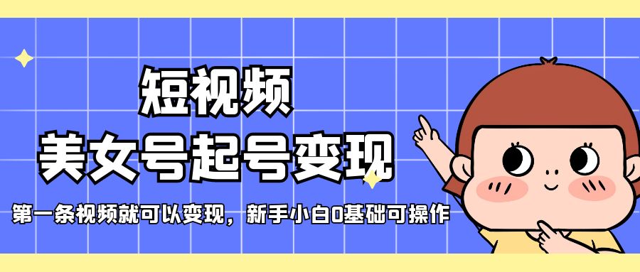 短视频美女号起号变现，第一条视频就可以变现，新手小白0基础可操作-可创副业网
