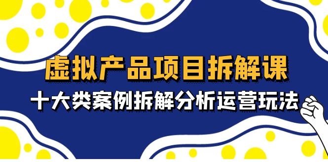 虚拟产品项目拆解课，十大类案例拆解分析运营玩法（11节课）-可创副业网