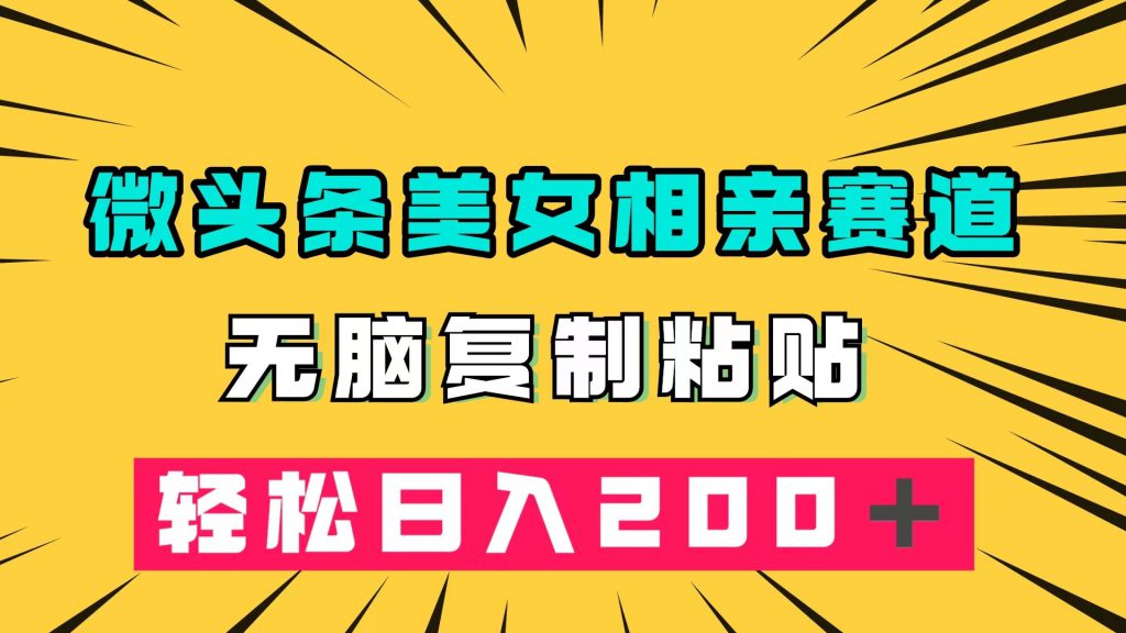 微头条冷门美女相亲赛道，无脑复制粘贴，轻松日入200＋-可创副业网