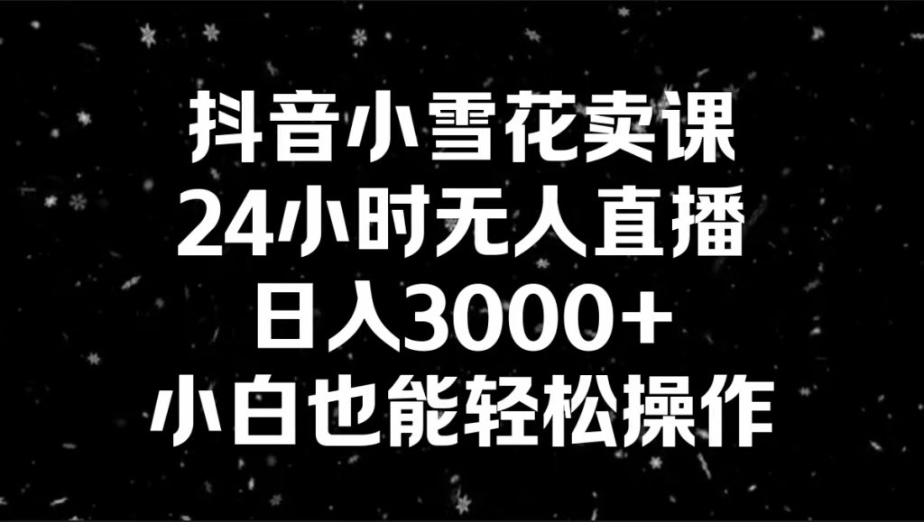 抖音小雪花卖课，24小时无人直播，日入3000+，小白也能轻松操作-可创副业网