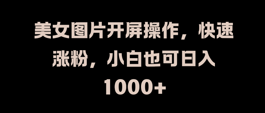 美女图片开屏操作，快速涨粉，小白也可日入1000+-可创副业网