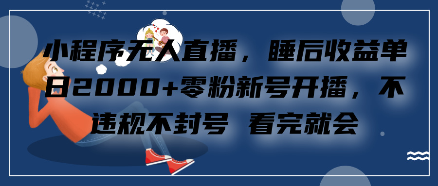 小程序无人直播，零粉新号开播，不违规不封号 看完就会+睡后收益单日2000-可创副业网