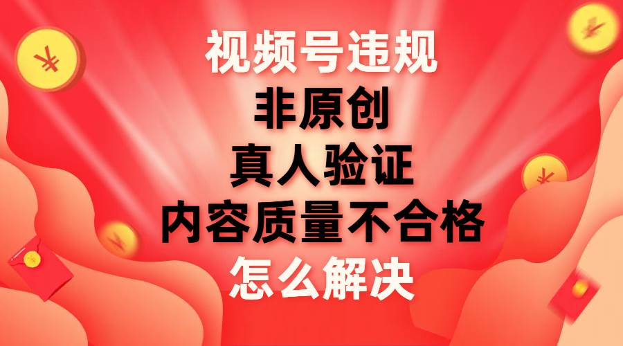 最新视频号【非原创，内容质量不合格，真人验证】违规怎么解决-可创副业网