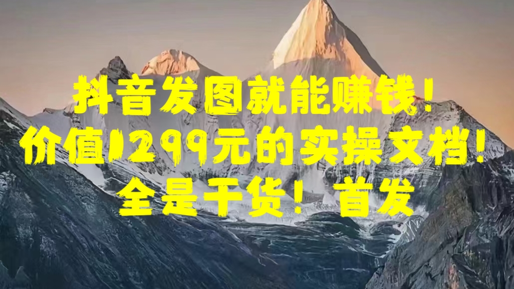 抖音发图就能赚钱！价值1299元的实操文档，全是干货！首发-可创副业网