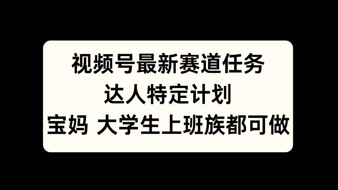 视频号最新赛道任务，达人特定计划，宝妈、大学生、上班族皆可做-可创副业网