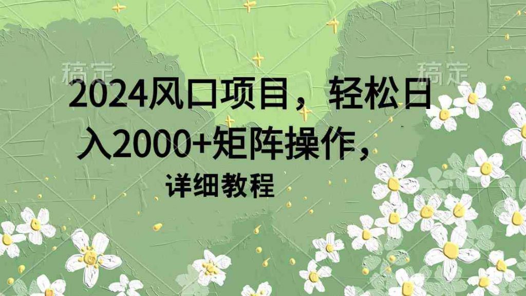 （9652期）2024风口项目，轻松日入2000+矩阵操作，详细教程-可创副业网