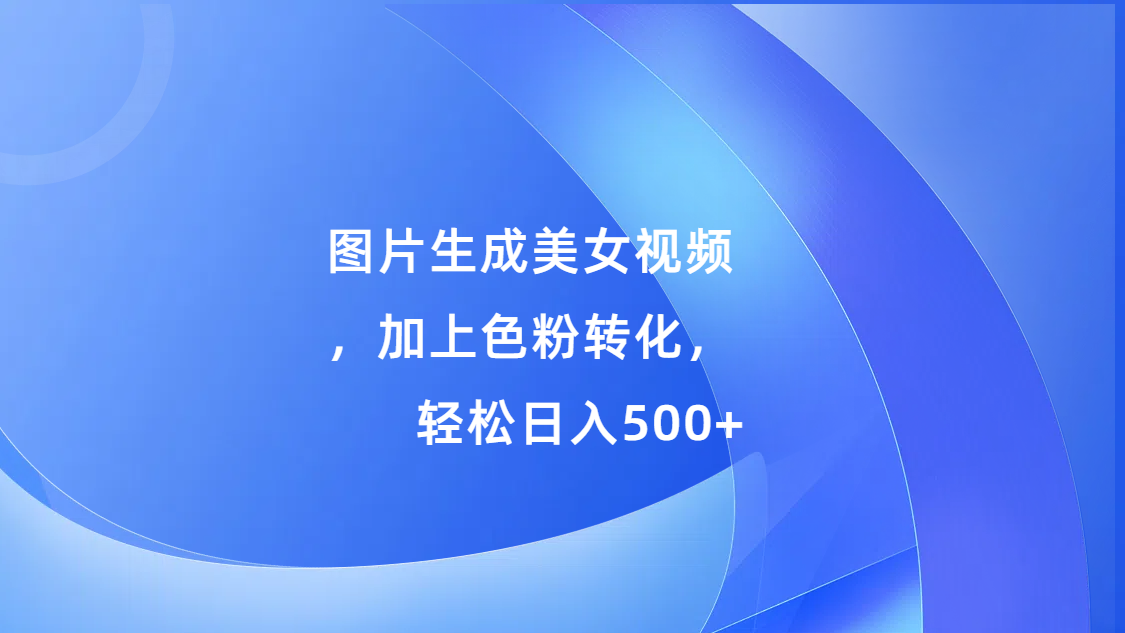 图片生成美女视频，加上s粉转化，轻松日入500+-可创副业网